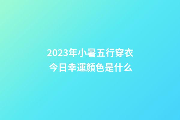 2023年小暑五行穿衣 今日幸運顏色是什么